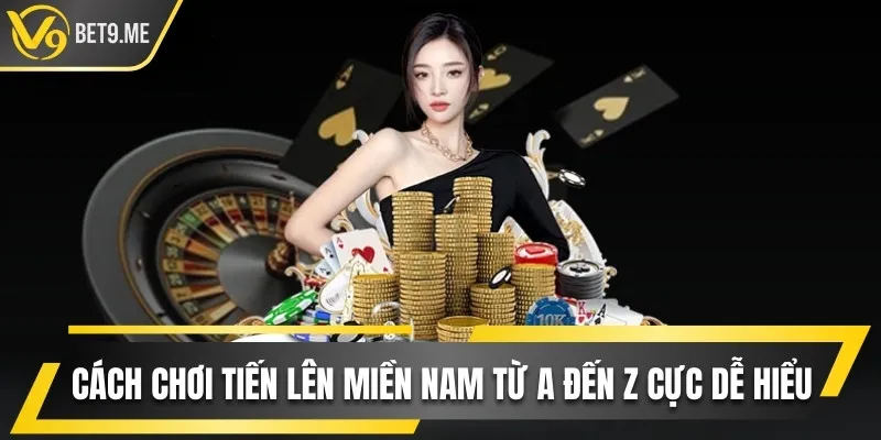 Cách Chơi Tiến Lên Miền Nam Từ A Đến Z Cực Dễ Hiểu